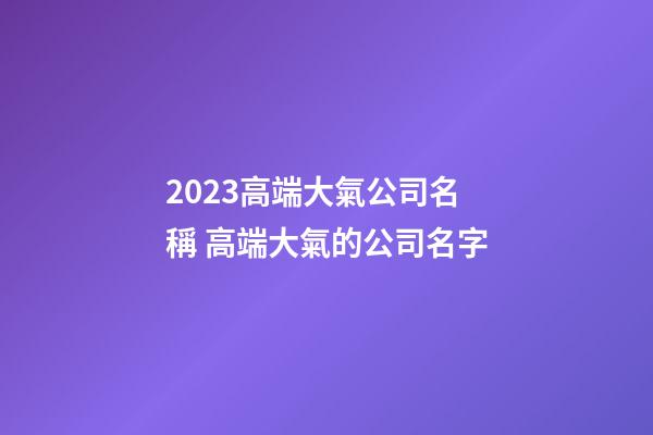 2023高端大氣公司名稱 高端大氣的公司名字-第1張-公司起名-玄機派